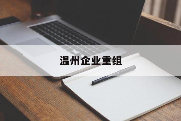 南平市温州企业重组(温州市国有企业重组改革)