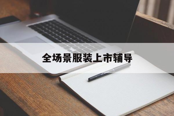 南平市全场景服装上市辅导(服装怎么样打造场景化)