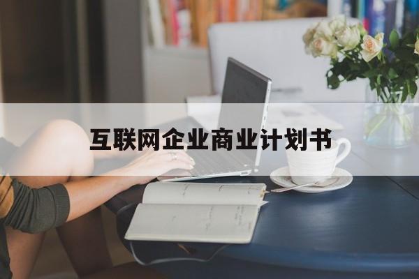 南平市互联网企业商业计划书(互联网行业商业计划书侧重点)