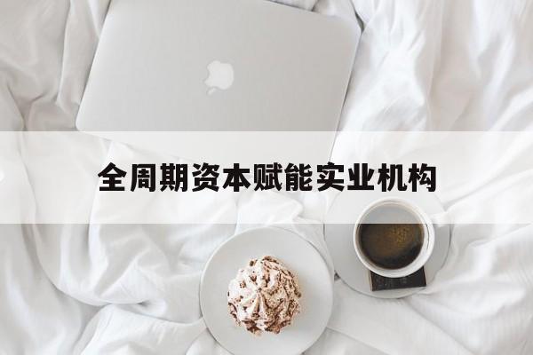 南平市全周期资本赋能实业机构(全周期管理)