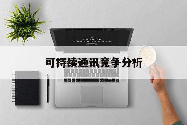 南平市可持续通讯竞争分析(可持续竞争优势有哪些)