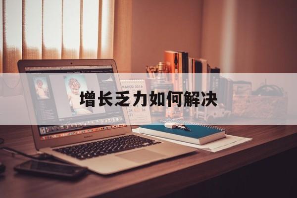 南平市增长乏力如何解决(增长乏力是下降的意思吗)