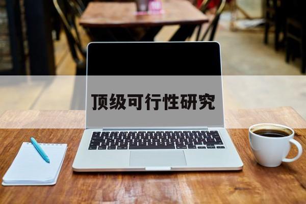南平市顶级可行性研究(可行性研究分为哪几个阶段)