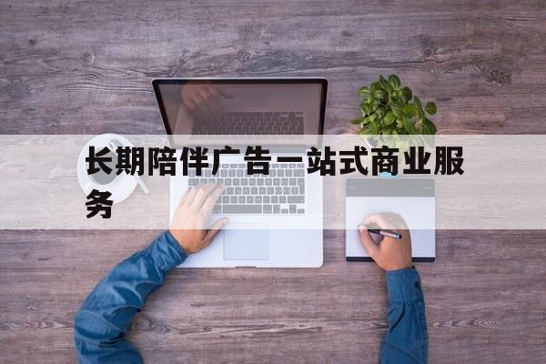 南平市长期陪伴广告一站式商业服务的简单介绍