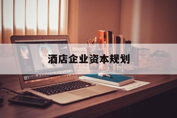南平市酒店企业资本规划(酒店投资方案计划书)